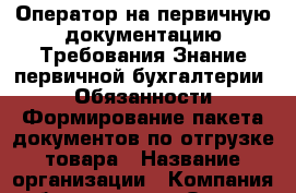 Оператор на первичную документацию Требования Знание первичной бухгалтерии  Обязанности Формирование пакета документов по отгрузке товара › Название организации ­ Компания-работодатель › Отрасль предприятия ­ Другое › Минимальный оклад ­ 16 000 - Все города Работа » Вакансии   . Челябинская обл.,Усть-Катав г.